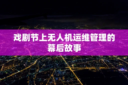 戏剧节上无人机运维管理的幕后故事
