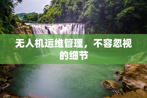 无人机运维管理，不容忽视的细节