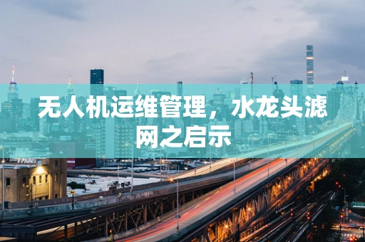 无人机运维管理，水龙头滤网之启示