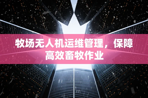 牧场无人机运维管理，保障高效畜牧作业