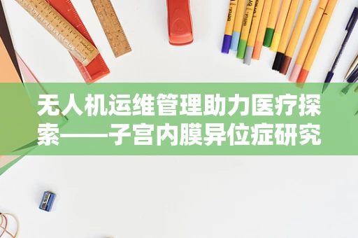 无人机运维管理助力医疗探索——子宫内膜异位症研究