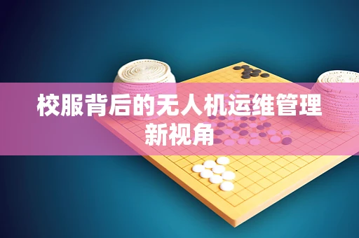 校服背后的无人机运维管理新视角