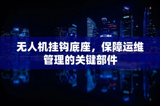 无人机挂钩底座，保障运维管理的关键部件