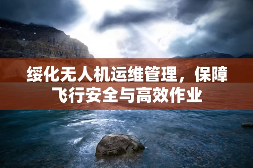 绥化无人机运维管理，保障飞行安全与高效作业