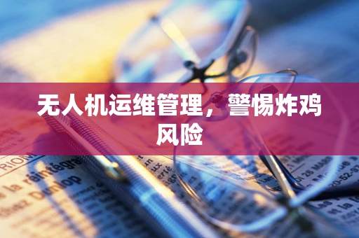 无人机运维管理，警惕炸鸡风险