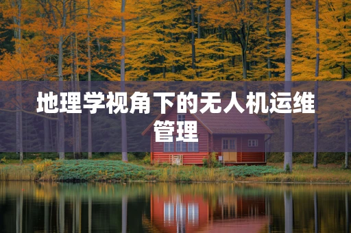 地理学视角下的无人机运维管理