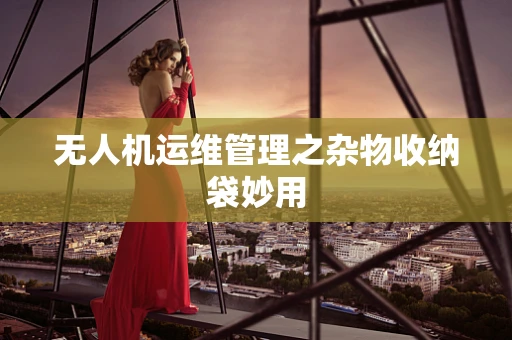 无人机运维管理之杂物收纳袋妙用