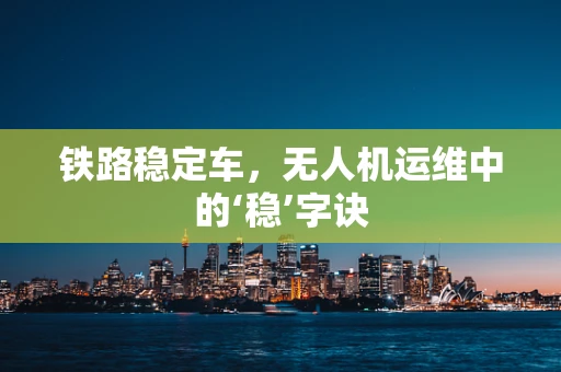 铁路稳定车，无人机运维中的‘稳’字诀