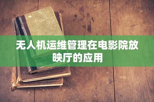 无人机运维管理在电影院放映厅的应用