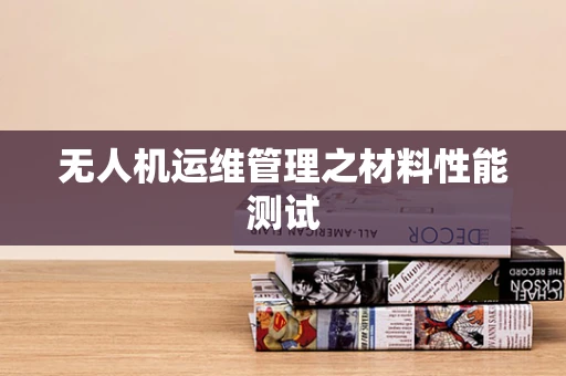 无人机运维管理之材料性能测试