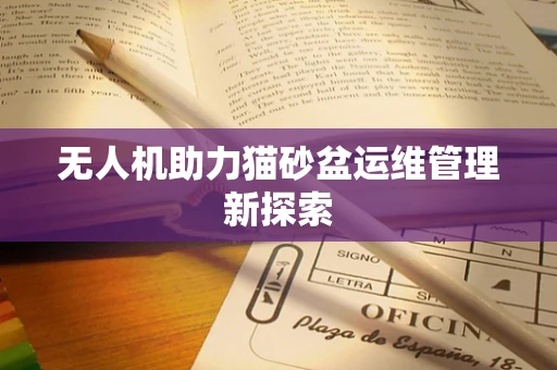 无人机助力猫砂盆运维管理新探索