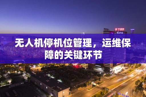 无人机停机位管理，运维保障的关键环节