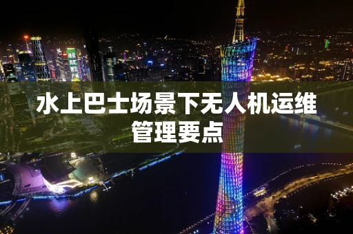 水上巴士场景下无人机运维管理要点