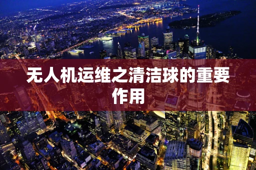 无人机运维之清洁球的重要作用