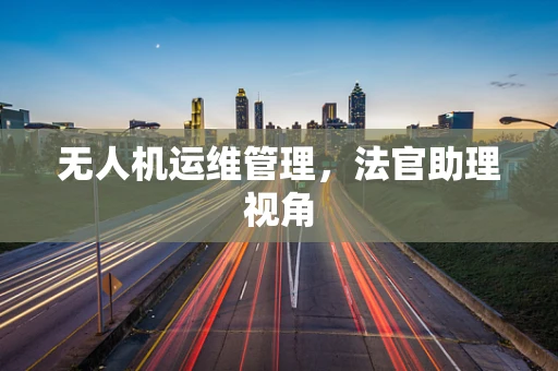 无人机运维管理，法官助理视角