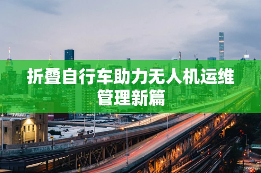 折叠自行车助力无人机运维管理新篇