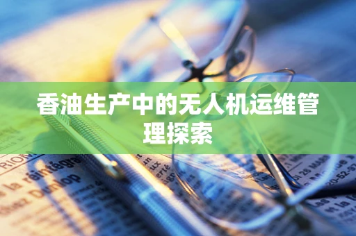 香油生产中的无人机运维管理探索