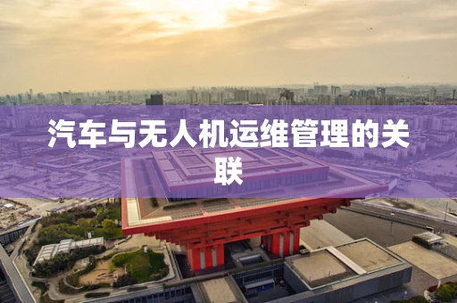 汽车与无人机运维管理的关联