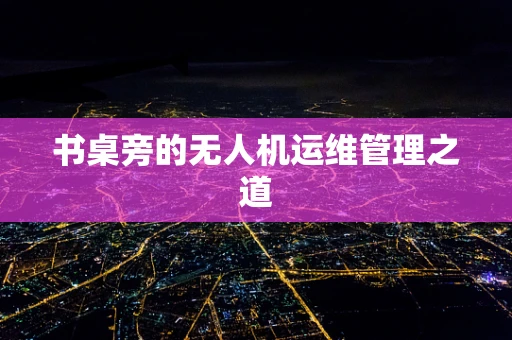 书桌旁的无人机运维管理之道