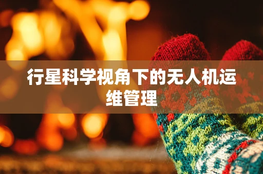 行星科学视角下的无人机运维管理