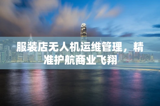 服装店无人机运维管理，精准护航商业飞翔