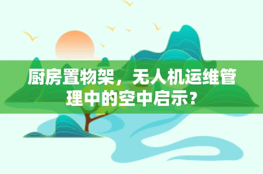 厨房置物架，无人机运维管理中的空中启示？
