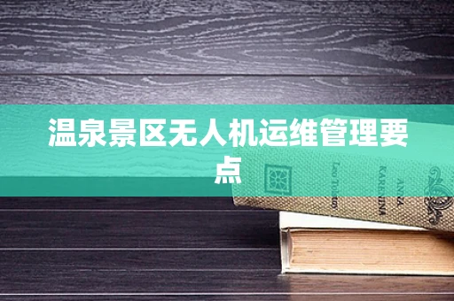 温泉景区无人机运维管理要点