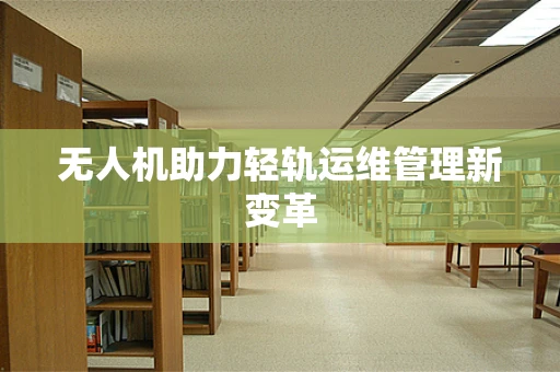 无人机助力轻轨运维管理新变革