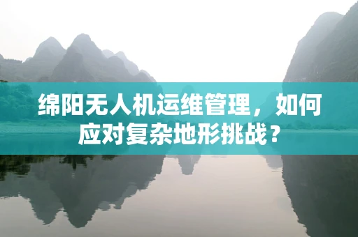 绵阳无人机运维管理，如何应对复杂地形挑战？