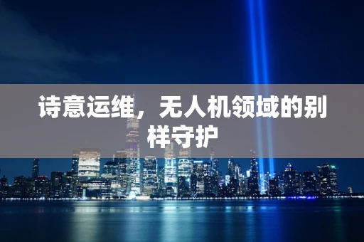 诗意运维，无人机领域的别样守护
