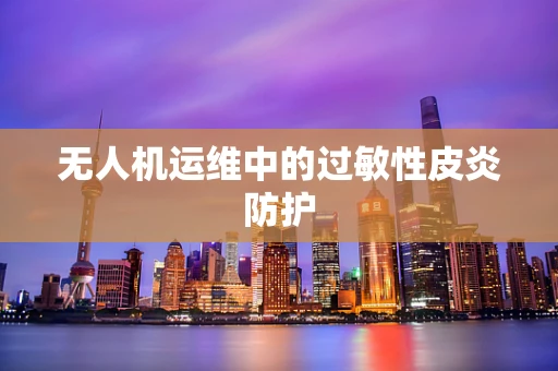 无人机运维中的过敏性皮炎防护