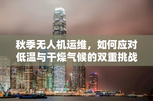 秋季无人机运维，如何应对低温与干燥气候的双重挑战？