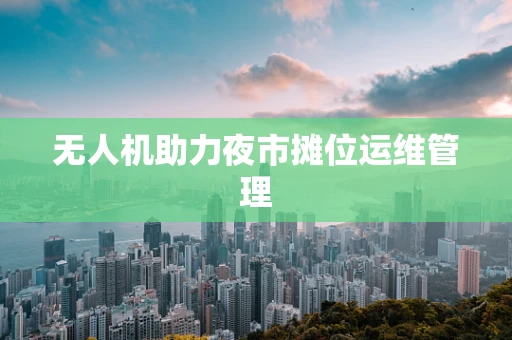 无人机助力夜市摊位运维管理