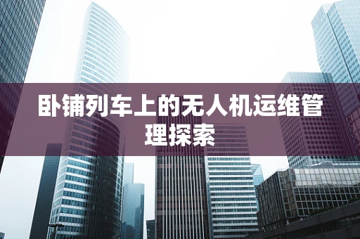 卧铺列车上的无人机运维管理探索