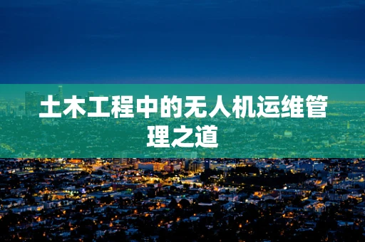 土木工程中的无人机运维管理之道