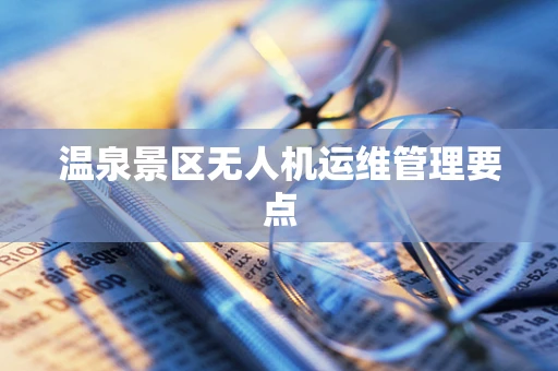 温泉景区无人机运维管理要点