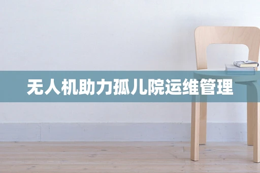 无人机助力孤儿院运维管理