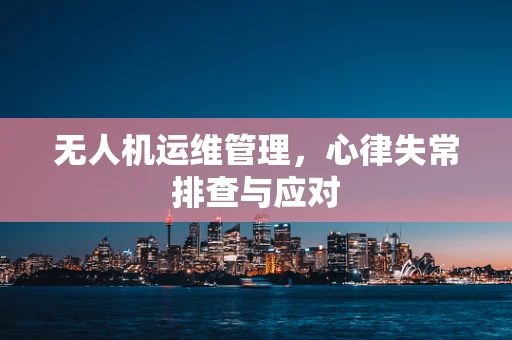 无人机运维管理，心律失常排查与应对