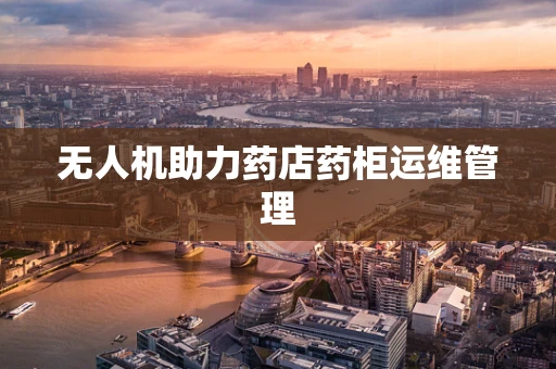 无人机助力药店药柜运维管理