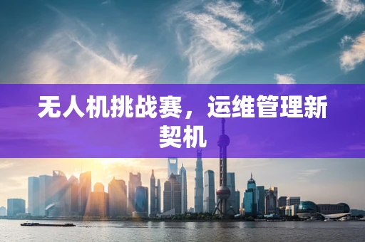 无人机挑战赛，运维管理新契机