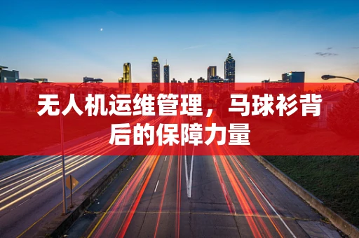 无人机运维管理，马球衫背后的保障力量