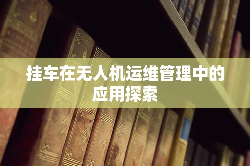 挂车在无人机运维管理中的应用探索