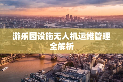 游乐园设施无人机运维管理全解析