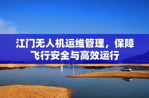 江门无人机运维管理，保障飞行安全与高效运行