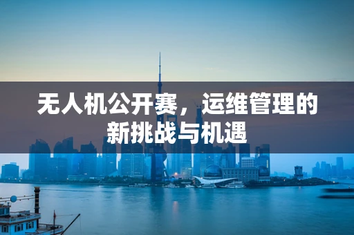 无人机公开赛，运维管理的新挑战与机遇