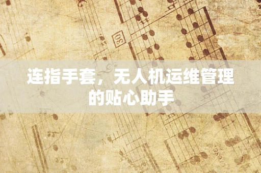 连指手套，无人机运维管理的贴心助手