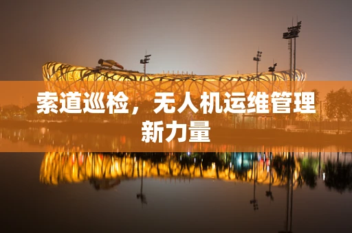 索道巡检，无人机运维管理新力量