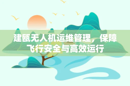 建瓯无人机运维管理，保障飞行安全与高效运行