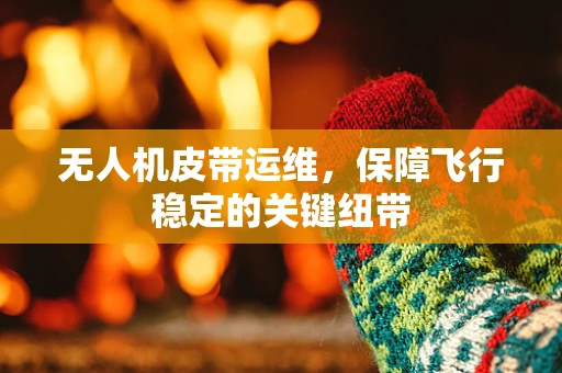 无人机皮带运维，保障飞行稳定的关键纽带