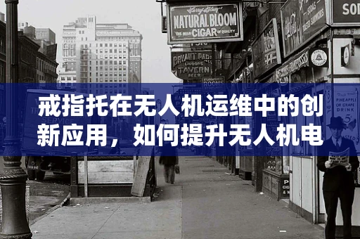 戒指托在无人机运维中的创新应用，如何提升无人机电池管理的安全性？